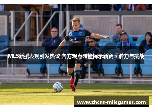 MLS新援表现引发热议 各方观点碰撞揭示新赛季潜力与挑战