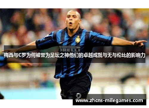 梅西与C罗为何被誉为足坛之神他们的卓越成就与无与伦比的影响力