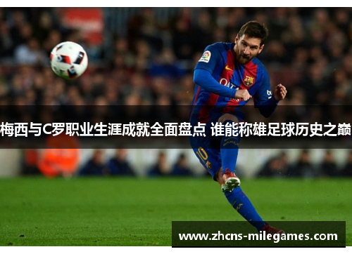 梅西与C罗职业生涯成就全面盘点 谁能称雄足球历史之巅