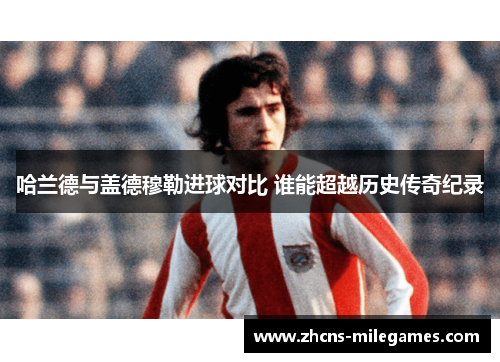 哈兰德与盖德穆勒进球对比 谁能超越历史传奇纪录