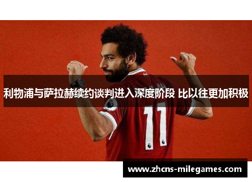 利物浦与萨拉赫续约谈判进入深度阶段 比以往更加积极