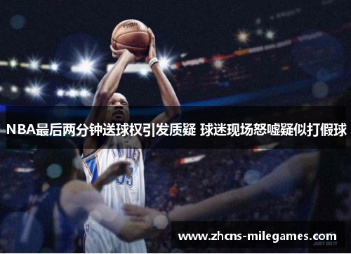 NBA最后两分钟送球权引发质疑 球迷现场怒嘘疑似打假球