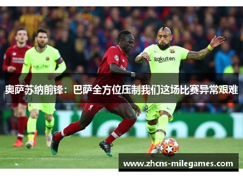 奥萨苏纳前锋：巴萨全方位压制我们这场比赛异常艰难