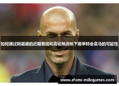 如何通过阿诺德的近期表现和言论预测他下赛季转会皇马的可能性