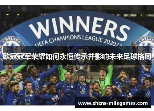 欧冠冠军荣耀如何永恒传承并影响未来足球格局