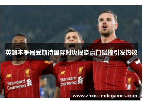 英超本季最受期待国际对决揭晓豪门碰撞引发热议