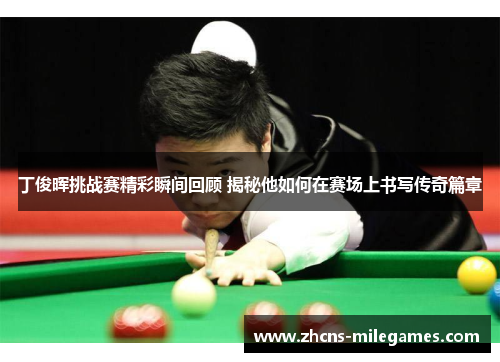 丁俊晖挑战赛精彩瞬间回顾 揭秘他如何在赛场上书写传奇篇章
