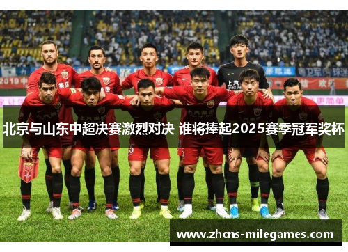 北京与山东中超决赛激烈对决 谁将捧起2025赛季冠军奖杯