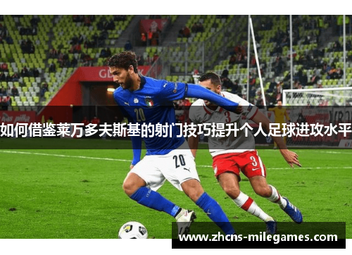 如何借鉴莱万多夫斯基的射门技巧提升个人足球进攻水平
