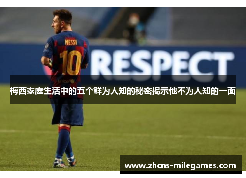 梅西家庭生活中的五个鲜为人知的秘密揭示他不为人知的一面