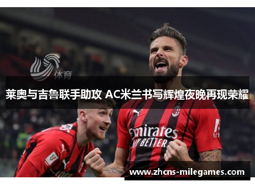 莱奥与吉鲁联手助攻 AC米兰书写辉煌夜晚再现荣耀