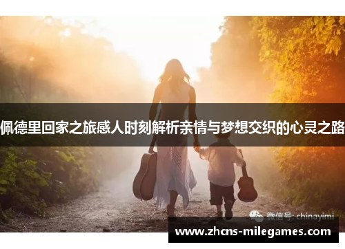 佩德里回家之旅感人时刻解析亲情与梦想交织的心灵之路