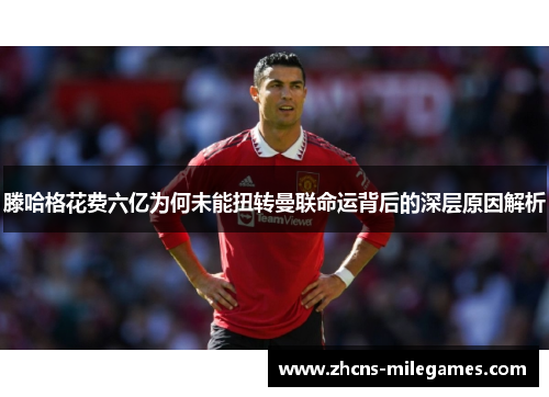 滕哈格花费六亿为何未能扭转曼联命运背后的深层原因解析