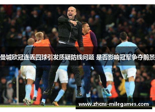 曼城欧冠连丢四球引发质疑防线问题 是否影响冠军争夺前景