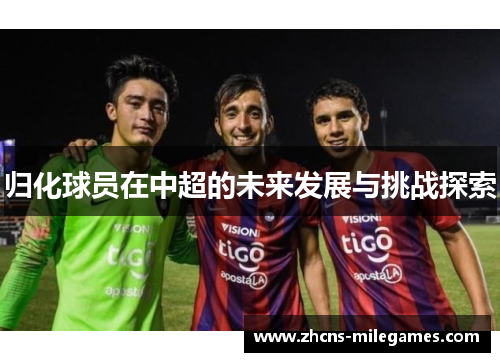归化球员在中超的未来发展与挑战探索