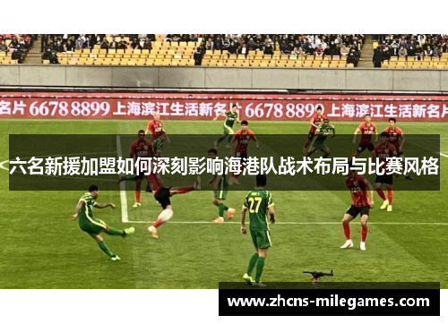 六名新援加盟如何深刻影响海港队战术布局与比赛风格