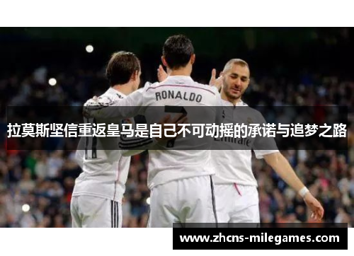 拉莫斯坚信重返皇马是自己不可动摇的承诺与追梦之路