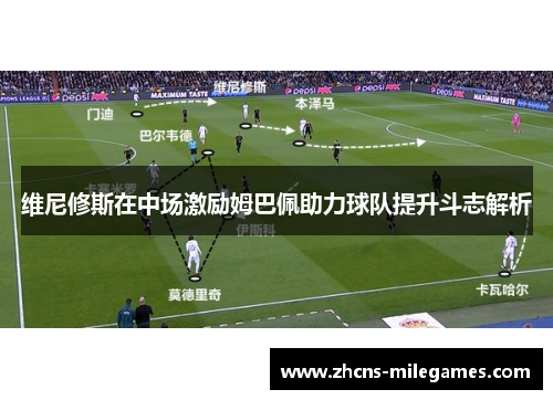 维尼修斯在中场激励姆巴佩助力球队提升斗志解析