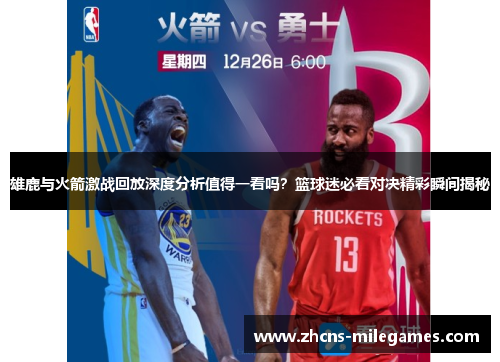 雄鹿与火箭激战回放深度分析值得一看吗？篮球迷必看对决精彩瞬间揭秘
