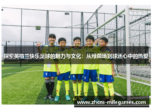 探索英格兰快乐足球的魅力与文化：从绿茵场到球迷心中的热爱