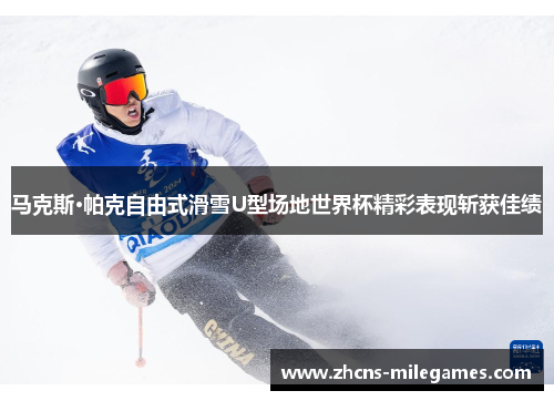 马克斯·帕克自由式滑雪U型场地世界杯精彩表现斩获佳绩