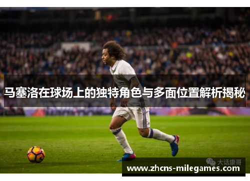 马塞洛在球场上的独特角色与多面位置解析揭秘