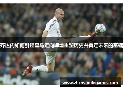 齐达内如何引领皇马走向辉煌重塑历史并奠定未来的基础