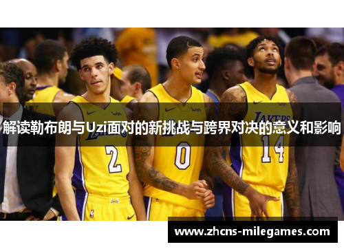 解读勒布朗与Uzi面对的新挑战与跨界对决的意义和影响