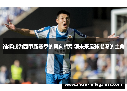 谁将成为西甲新赛季的风向标引领未来足球潮流的主角