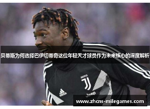 贝蒂斯为何选择巴伊切蒂奇这位年轻天才球员作为未来核心的深度解析