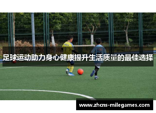 足球运动助力身心健康提升生活质量的最佳选择