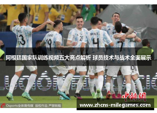阿根廷国家队训练视频五大亮点解析 球员技术与战术全面展示