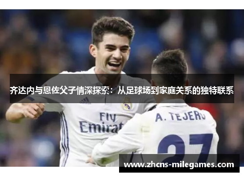 齐达内与恩佐父子情深探索：从足球场到家庭关系的独特联系