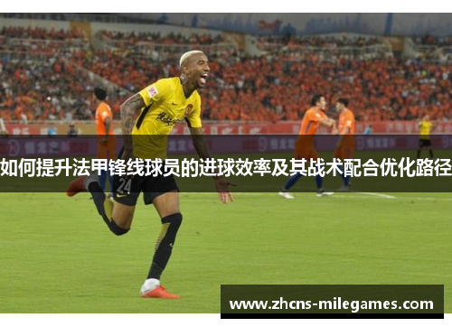 如何提升法甲锋线球员的进球效率及其战术配合优化路径